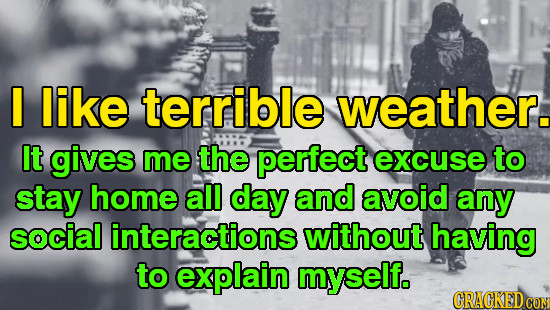 I like terrible weather. It gives me the perfect excuse to stay home all day and avoid any social interactions without having to explain myself. CRACK