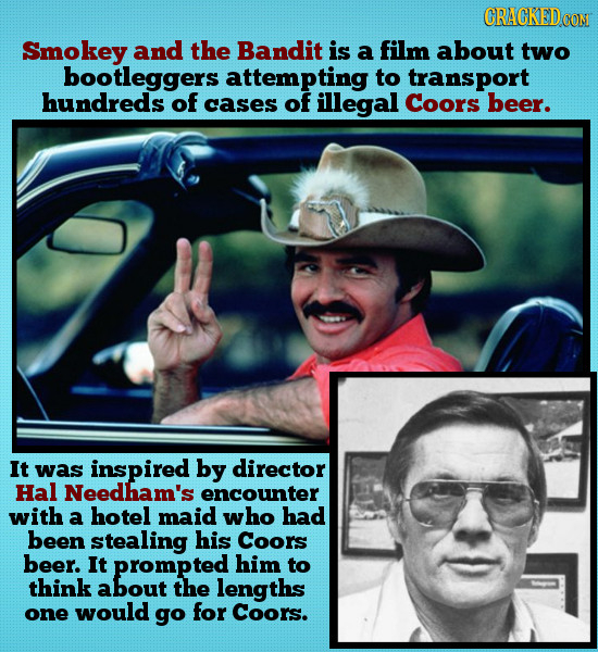 CRACKED Smokey and the Bandit is a film about two bootleggers attempting to transport hundreds of cases of illegal Coors beer. It was inspired by dire