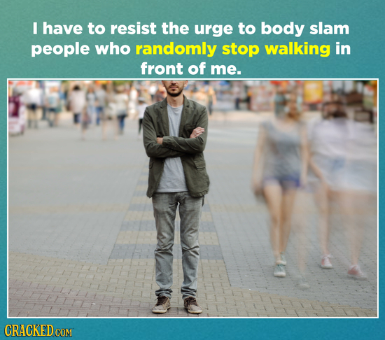 I have to resist the urge to body slam people who randomly stop walking in front of me. CRACKEDCON