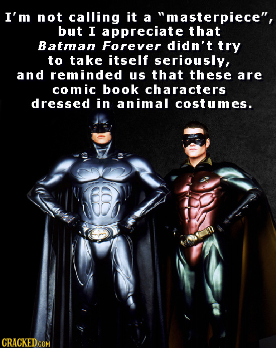 I'm not calling it a masterpiece, but I appreciate that Batman Forever didn't try to take itself seriously, and reminded us that these are comic boo