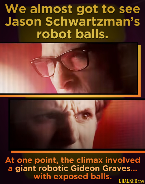 We almost got to see Jason Schwartzman's robot balls. At one point, the climax involved a giant robotic Gideon Graves... with exposed balls. CRACKED.C