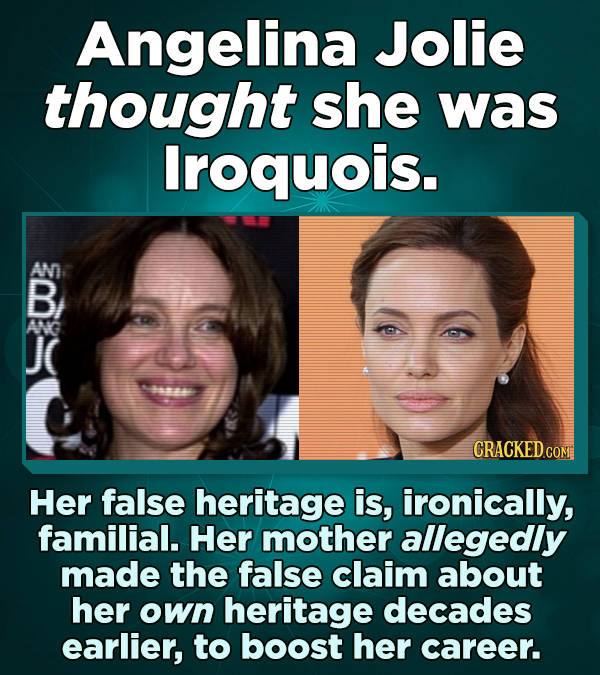 Angelina Jolie thought she was lroquois. AN B, ANG JC 444 CRACKED COM Her false heritage is, ironically, familial. Her mother allegedly made the false