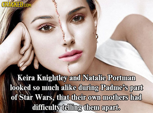 Keira Knightley and Natalie Portman looked so much alike during Padme's part of Star Wars, that their own mothers had difficulty telling them apart.