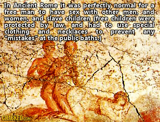 In Ancient Rome it was perfectly, normal for a free man to have sex with other men and women, and slave children (free children were protected by law,