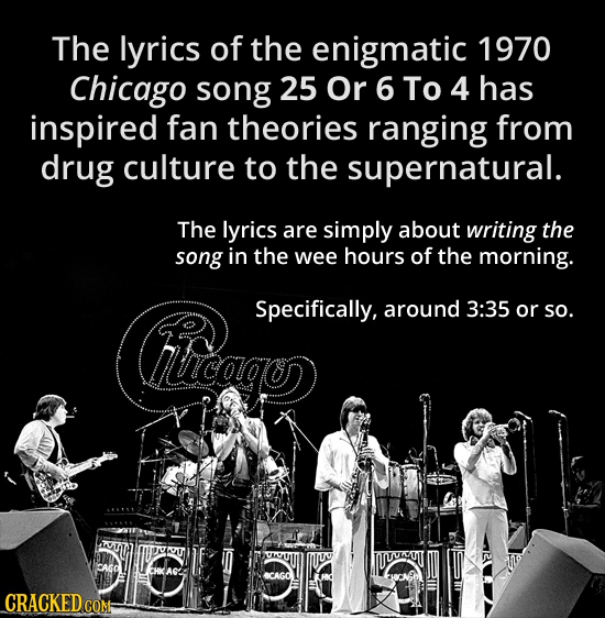 The lyrics of the enigmatic 1970 Chicago song 25 Or 6 To 4 has inspired fan theories ranging from drug culture to the supernatural. The lyrics are sim