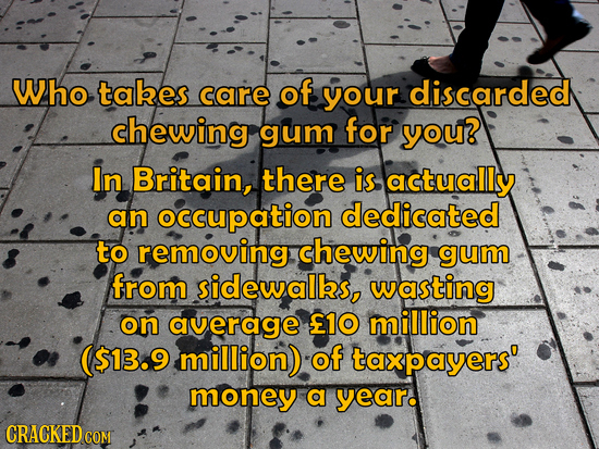 Who tabes care of your discarded chewing gum for you? In Britain, there is actually an occupation dedicated to removing chewing gum from sidewalks, wa
