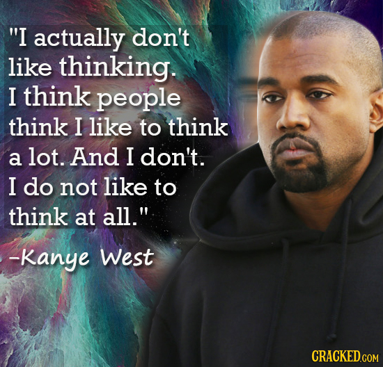 I actually don't like thinking. I think people think I like to think a lot. And I don't. I do not like to think at all. -Kanye West 