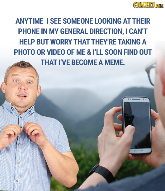 CRACKEDOO ANYTIME I SEE SOMEONE LOOKING AT THEIR PHONE IN MY GENERAL DIRECTION, I CAN'T HELP BUT WORRY THAT THEY'RE TAKING A PHOTO OR VIDEO OF ME & I'
