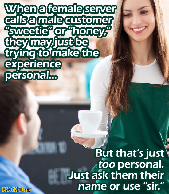 When a female server callsamalecustomer or honey? they may just be trying to make the experience personal... But that's just toO personal. Just ask th