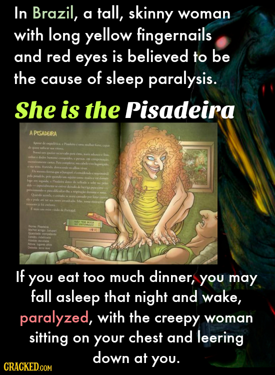 In Brazil, tall, skinny a woman with long yellow fingernails and red eyes is believed to be the of cause sleep paralysis. She is the Pisadeira A PISAD