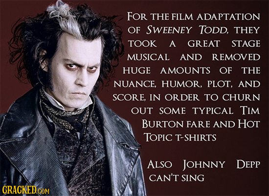 FOr THE FILM ADAPTATION OF SWEENEY TODD, THEY TOOK A GREAT STAGE MUSICAL AND REMOVED HUGE AMOUNTS OF THE NUANCE, HUMOR. PLOT, AND SCORE, IN ORDER TO C