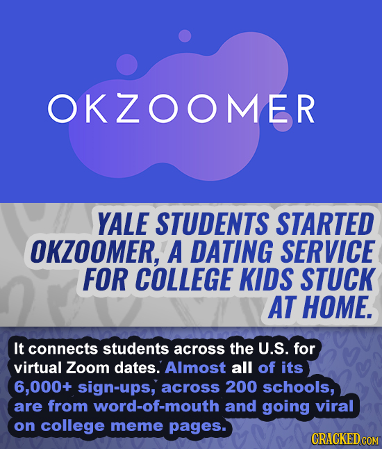 OKZOOMER YALE STUDENTS STARTED OKZOOMER, A DATING SERVICE FOR COLLEGE KIDS STUCK AT HOME. It connects students across the U.S. for virtual Zoom dates.