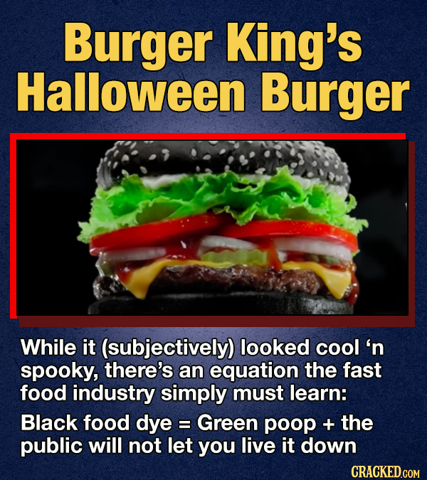 Burger King's Halloween Burger While it (subjectively) looked cool 'n spooky, there's an equation the fast food industry simply must learn: Black food dye Green 8 poop + the public will not let you live it down CRACKED.GOM