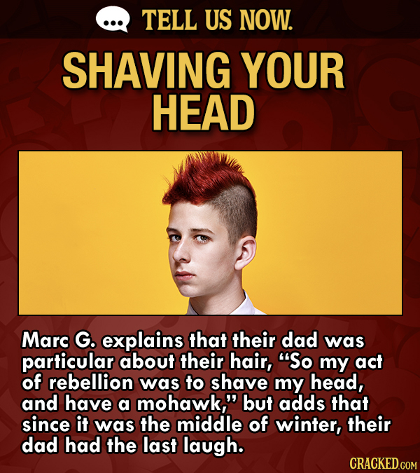 TELL US NOW. SHAVING YOUR HEAD Marc G. explains that their dad was particular about their hair, So my act of rebellion was to shave my head, and have