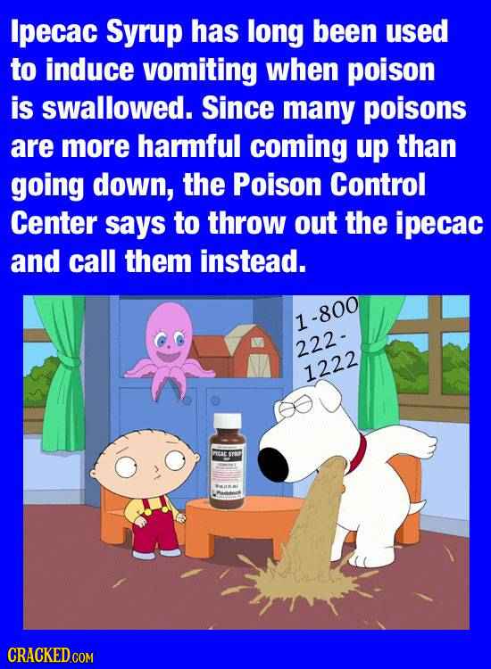 Ipecac Syrup has long been used to induce vomiting when poison is swallowed. Since many poisons are more harmful coming up than going down, the Poison