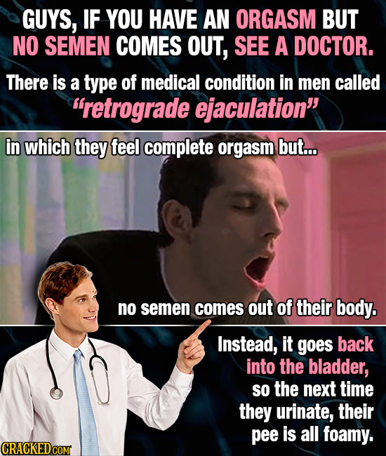 GUYS, IF YOU HAVE AN ORGASM BUT NO SEMEN COMES OUT, SEE A DOCTOR. There is a type of medical condition in men called retrograde ejaculation in which