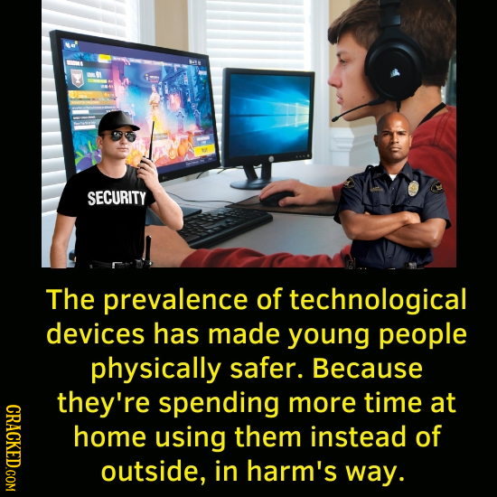 SECURITY The prevalence of technological devices has made young people physically safer. Because they're spending more time at CRACKED.COM home using