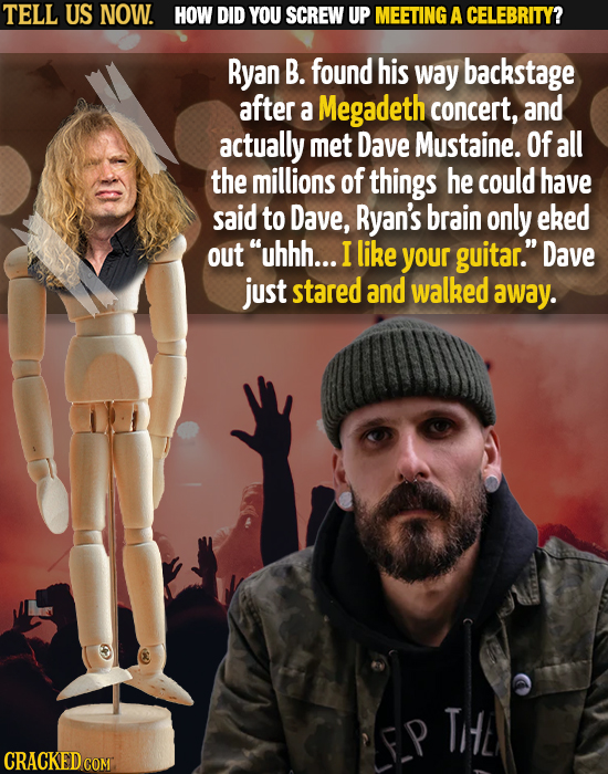 TELL US NOW. HOW DID YOU SCREW UP MEETING A CELEBRITY? Ryan B. found his way backstage after a Megadeth concert, and actually met Dave Mustaine. Of al