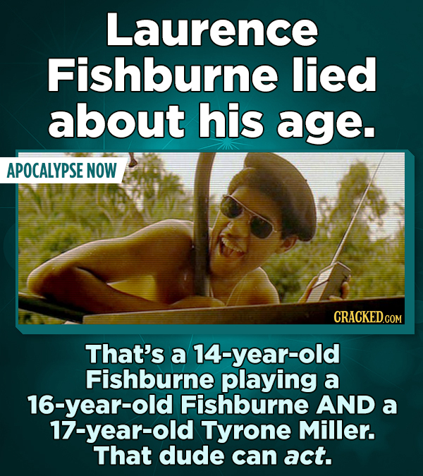 Laurence Fishburne lied about his age. APOCALYPSE NOW CRACKED.COM That's a 14-year-old Fishburne playing a 16-year-old Fishburne AND a 17-year-old Tyr