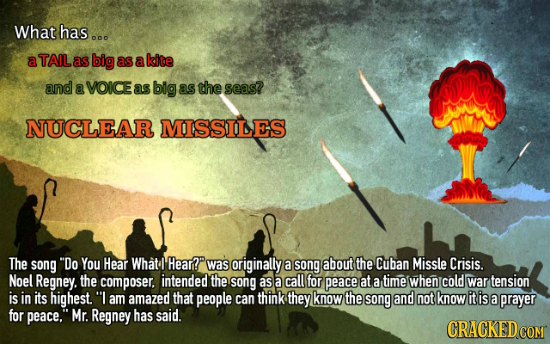 What has.s a TAIL as big as a kite and a VOICE as big as the seas? NUCLEAR MOISSILES The song Do You Hear Whatl Hear?' was originally a song about th