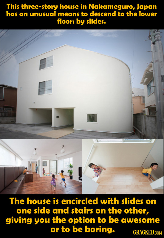 This three-story house in Nakameguro, Japan has an unusual means to descend to the lower floor: by slides. The house is encircled with slides on one s