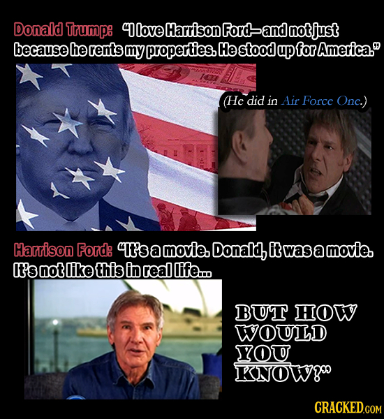 Donald Trump: 4love Harrison Ford and notjust because he rents my properties. He stood up for America. He did in Air Force One.) Harrison Ford: It's