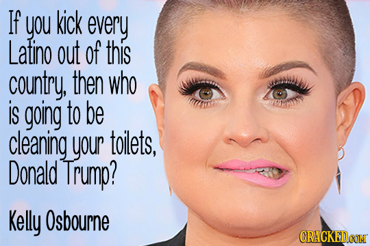 If you kick every Latino out of this country, then who is going to be cleaning your toilets, Donald Trump? Kelly Osbourne CRACKEDCON 