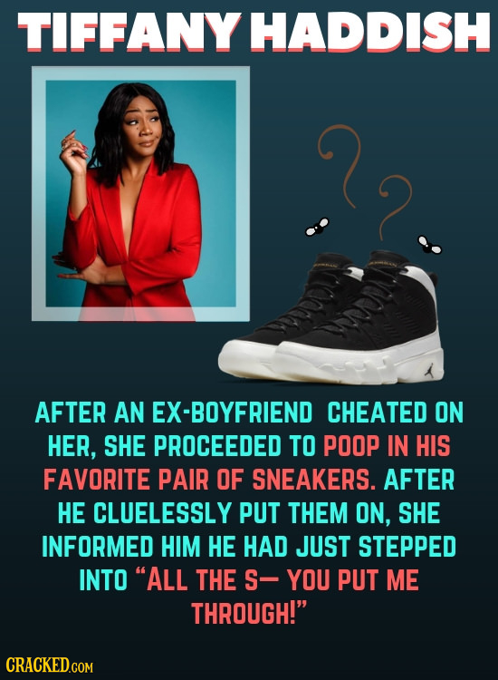 TIFFANY HADDISH AFTER AN EX-BOYFRIEND CHEATED ON HER, SHE PROCEEDED TO POOP IN HIS FAVORITE PAIR OF SNEAKERS. AFTER HE CLUELESSLY PUT THEM ON, SHE INF
