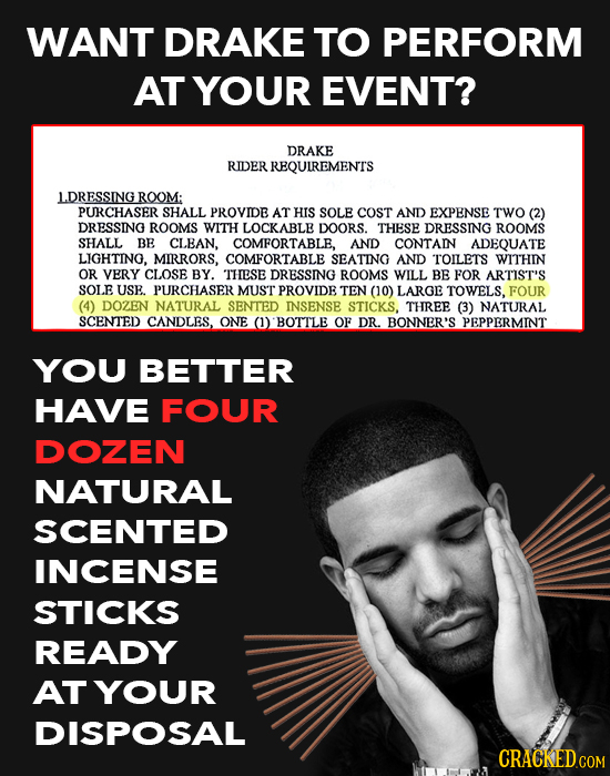 WANT DRAKE TO PERFORM AT YOUR EVENT? DRAKE RIDER REQUIREMENTS L.DRESSINGROOM: PURCHASER SHALL PROVIDE AT HIS SOLE COST AND EXPENSE TWO (2) DRESSING RO