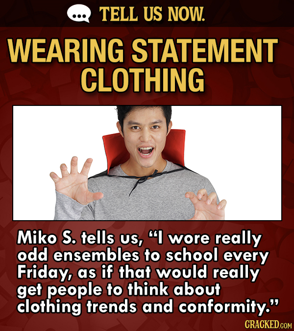 TELL US NOW. WEARING STATEMENT CLOTHING Miko S. tells US, wore really odd ensembles to school every Friday, as if that would really get people to th