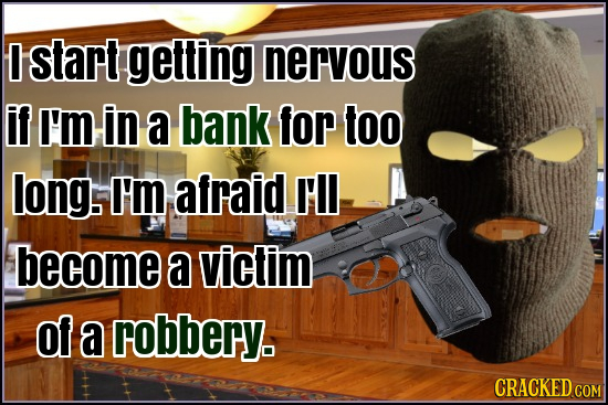 D start getting nervous if I'm in a bank for too long. I'm afraid Il become a victim Of a robbery. CRACKED cO COM