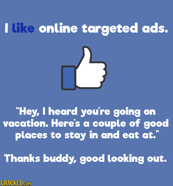 I like online targeted ads. Hey, I heard you're going on vacation. Here's a couple of good places to stay in and eat at. Thanks buddy, good looking