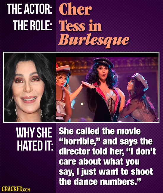 THE ACTOR: Cher THE ROLE: Tess in Burlesque WHY SHE She called the movie HATED IT: horrible, and says the director told her, don't care about what