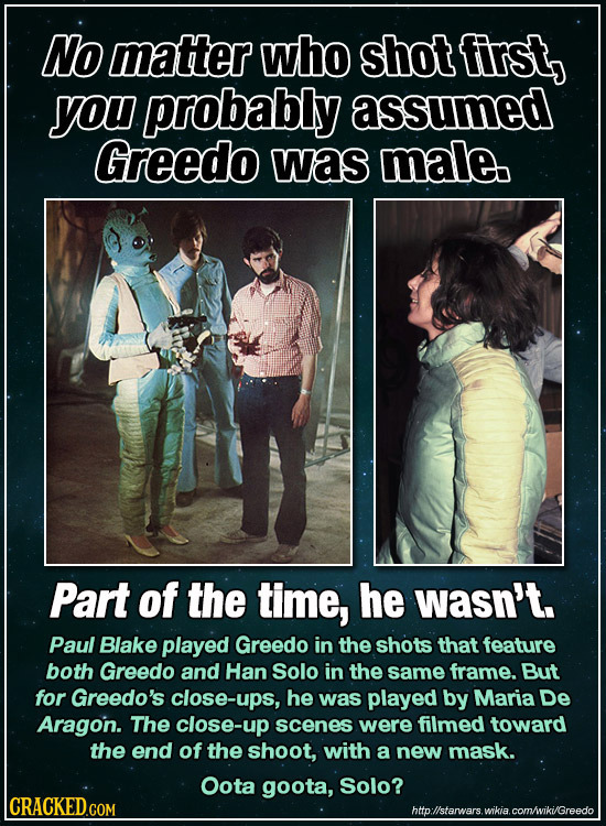 No matter who shot first, you probably assumed Greedo was male Part of the time, he wasn't. Paul Blake played Greedo in the shots that feature both Gr