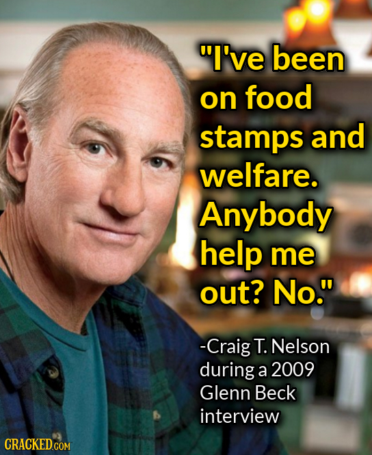 I've been on food stamps and welfare. Anybody help me out? No. -Craig T. Nelson during a 2009 Glenn Beck interview 