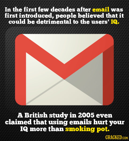 In the first few decades after email was first introduced, people believed that it could be detrimental to the users' IQ. A British study in 2005 even