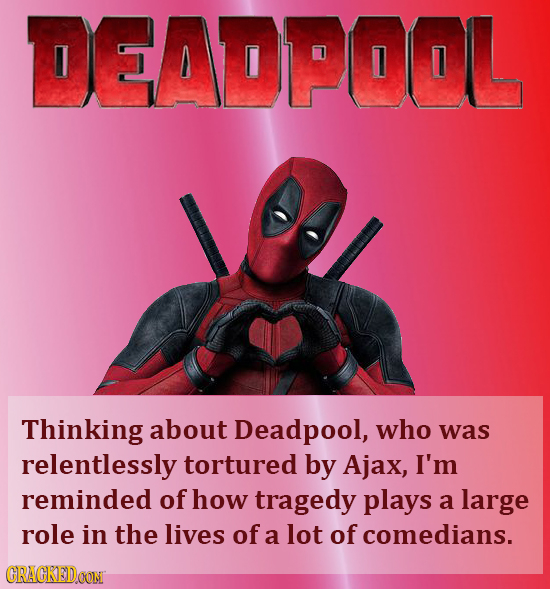 DEADPOOL Thinking about Deadpool, who was relentlessly tortured by Ajax, I'm reminded of how tragedy plays a large role in the lives of a lot of comed