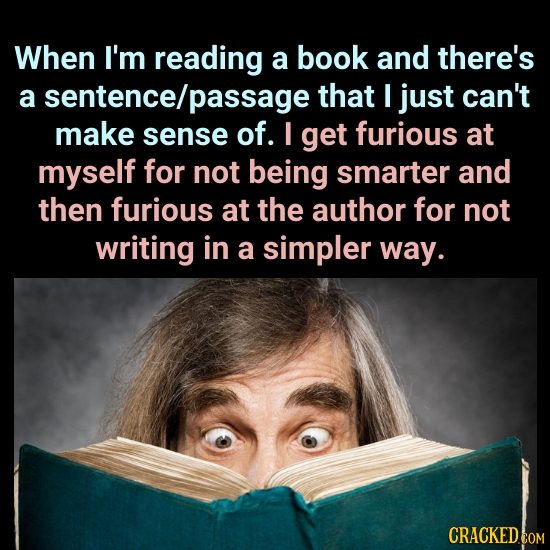When I'm reading a book and there's a sentence/passage that I just can't make sense of. I get furious at myself for not being smarter and then furious