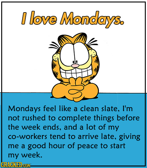 0 love Mondays. Mondays feel like a clean slate, I'm not rushed to complete things before the week ends, and a lot of my CO-workers tend to arrive lat