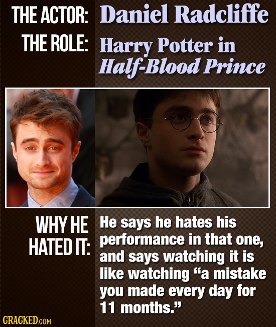THE ACTOR: Daniel Radcliffe THE ROLE: Harry Potter in Half-Blood Prince WHY HE He says he hates his HATED IT: performance in that one, and says watchi