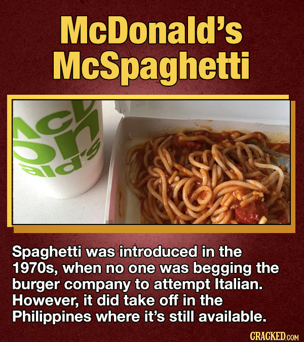 McDonald's Mcspaghetti Spaghetti was introduced in the 1970s, when no one was begging the burger company to attempt Italian. However, it did take off in the Philippines where it's still available. CRACKED.GOM