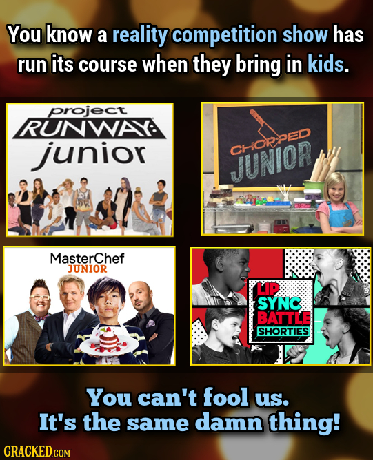 You know a reality competition show has run its course when they bring in kids. project RUNWAY: junior CMORPED JUNIOR MasterChef JUNIOR LIP SYNC BATTL
