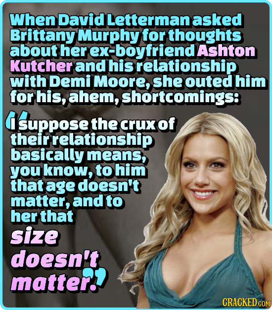 When David Letterman asked Brittany Murphy for thoughts about her ex-boyfriend Ashton Kutcher and his relationship with Demi Moore, she outed him for 