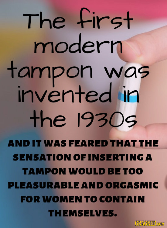 The first modern tampon was invented in the 1930s AND IT WAS FEARED THAT THE SENSATION OF INSERTING A TAMPON WOULD BE TOO PLEASURABLE AND ORGASMIC FOR