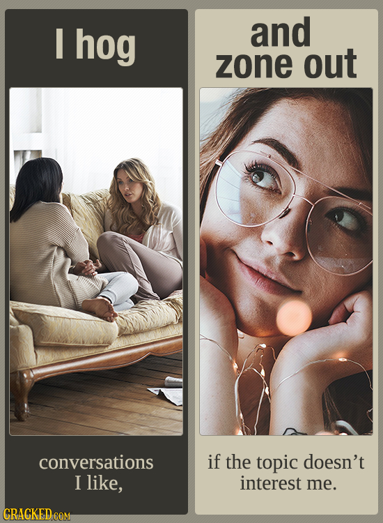 I hog and zone out conversations if the topic doesn't I like, interest me. CRACKED COM