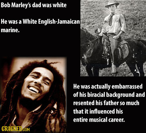 Bob Marley's dad was white He was a White English-Jamaican marine. He was actually embarrassed of his biracial background and resented his father So m