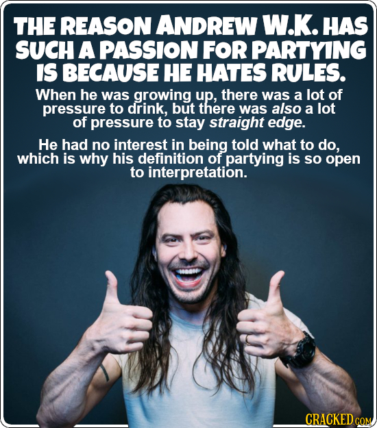 THE REASON ANDREW W.K. HAS SUCH A PASSION FOR PARTYING IS BECAUSE HE HATES RULES. When he was growing up, there was a lot of pressure to drink, but th
