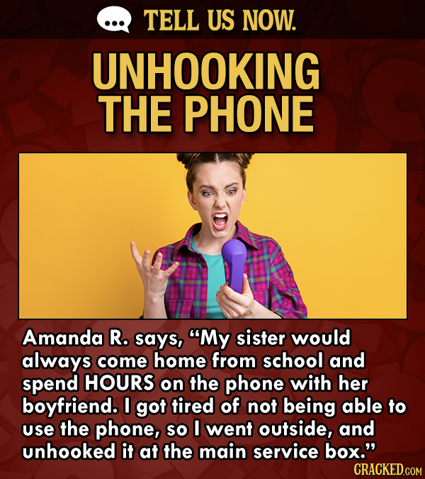 TELL US NOW. UNHOOKING THE PHONE Amanda R. says, My sister would always come home from school and spend HOURS on the phone with her boyfriend. I got