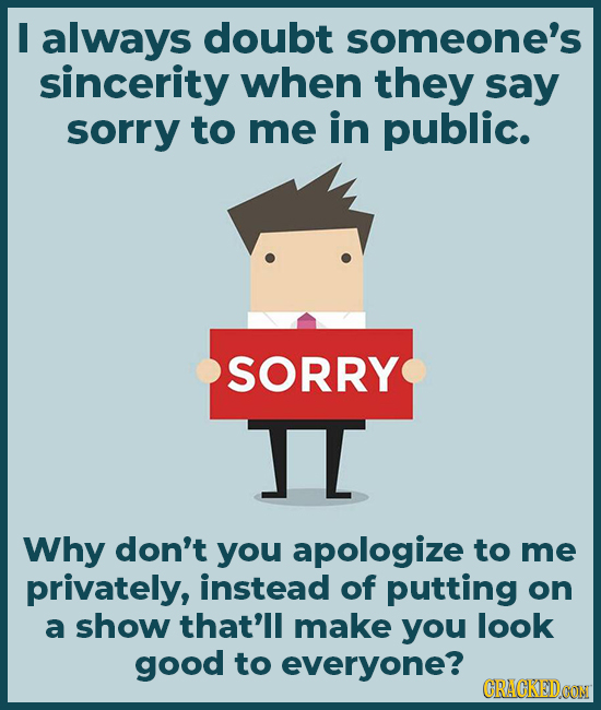 I always doubt someone's sincerity when they say sorry to me in public. SORRY TI Why don't you apologize to me privately, instead of putting on a show