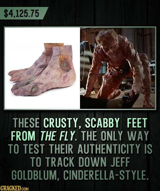$4,125.75 THESE CRUSTY, SCABBY FEET FROM THE FLY. THE ONLY WAY TO TEST THEIR AUTHENTICITY IS TO TRACK DOWN JEFF GOLDBLUM, CINDERELLA-STYLE.